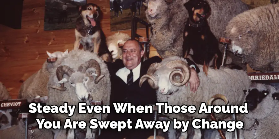 Steady Even When Those Around 
You Are Swept Away by Change