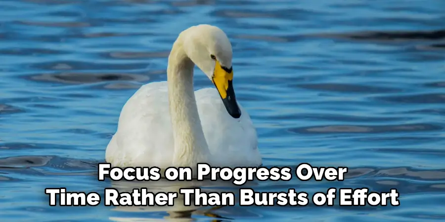 Focus on Progress Over
Time Rather Than Bursts of Effort