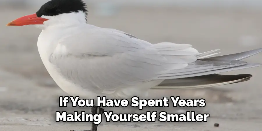 If You Have Spent Years
Making Yourself Smaller